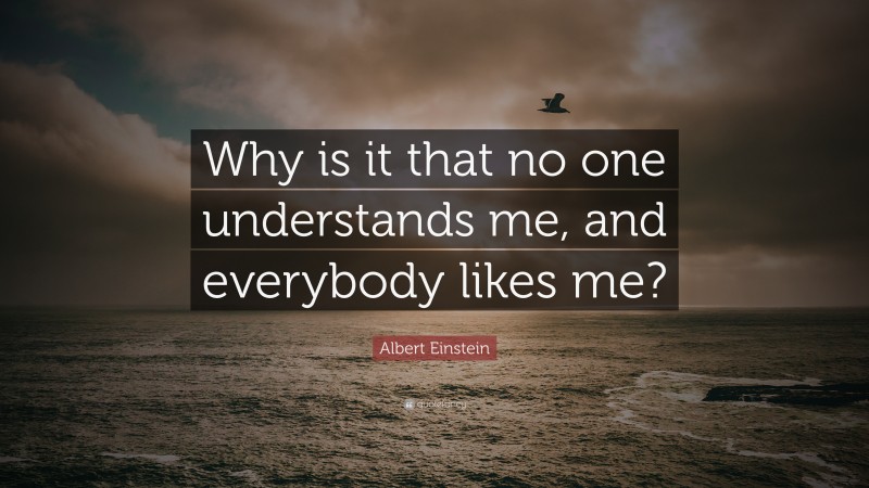 Albert Einstein Quote: “Why is it that no one understands me, and everybody likes me?”