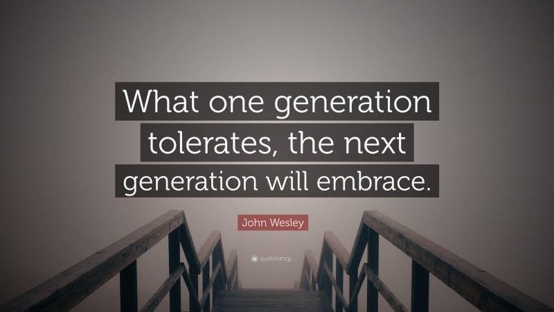 John Wesley Quote: “What one generation tolerates, the next generation will embrace.”
