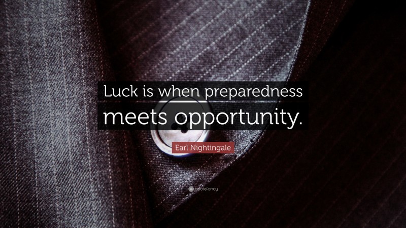Earl Nightingale Quote: “Luck is when preparedness meets opportunity.”