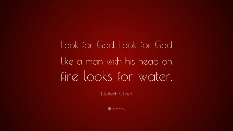 Elizabeth Gilbert Quote: “Look for God. Look for God like a man with his head on fire looks for water.”
