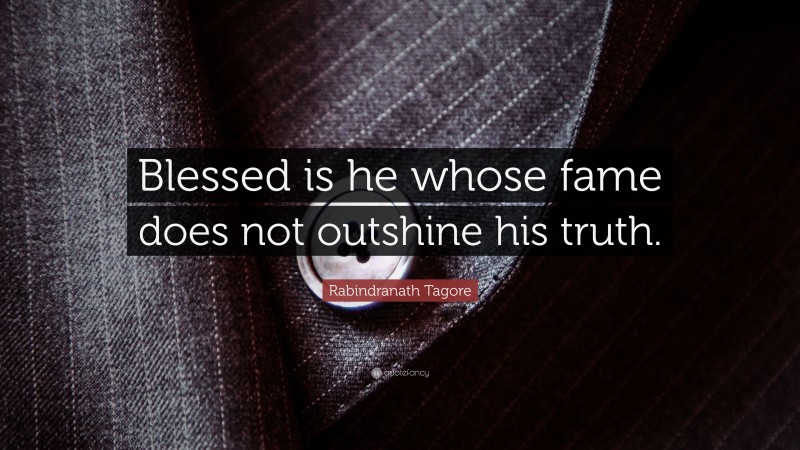 Rabindranath Tagore Quote: “Blessed is he whose fame does not outshine his truth.”