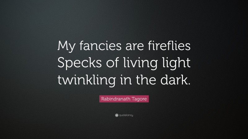 Rabindranath Tagore Quote: “My fancies are fireflies Specks of living light twinkling in the dark.”