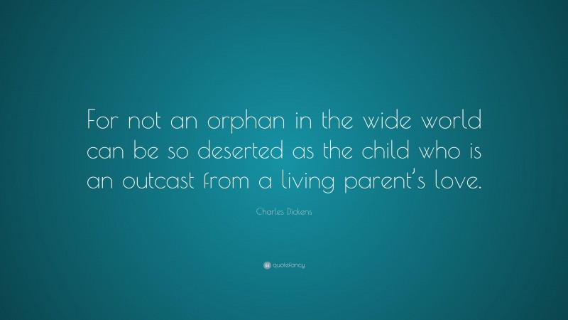 Charles Dickens Quote: “For not an orphan in the wide world can be so deserted as the child who is an outcast from a living parent’s love.”