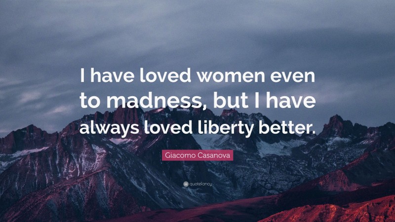 Giacomo Casanova Quote: “I have loved women even to madness, but I have always loved liberty better.”