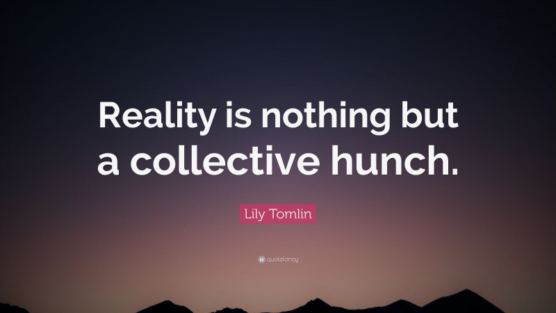 Lily Tomlin Quote: “Reality is nothing but a collective hunch.”