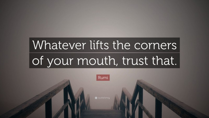 Rumi Quote: “Whatever lifts the corners of your mouth, trust that.”