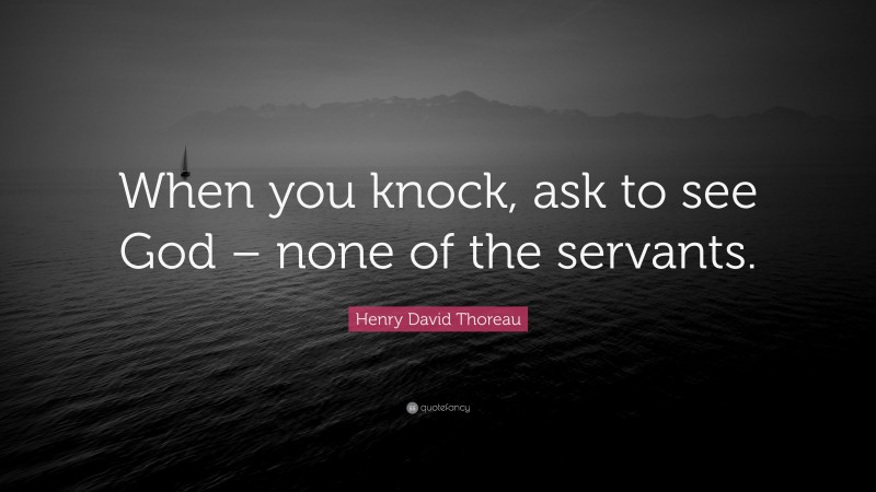 Henry David Thoreau Quote: “When you knock, ask to see God – none of the servants.”