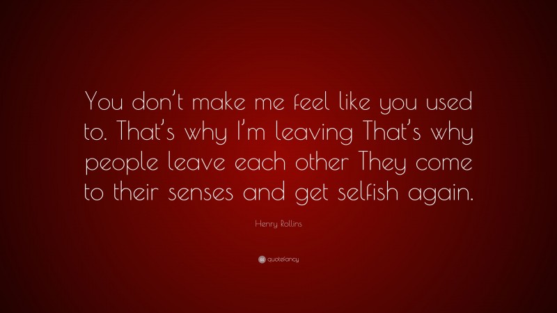 Henry Rollins Quote: “You don’t make me feel like you used to. That’s why I’m leaving That’s why people leave each other They come to their senses and get selfish again.”
