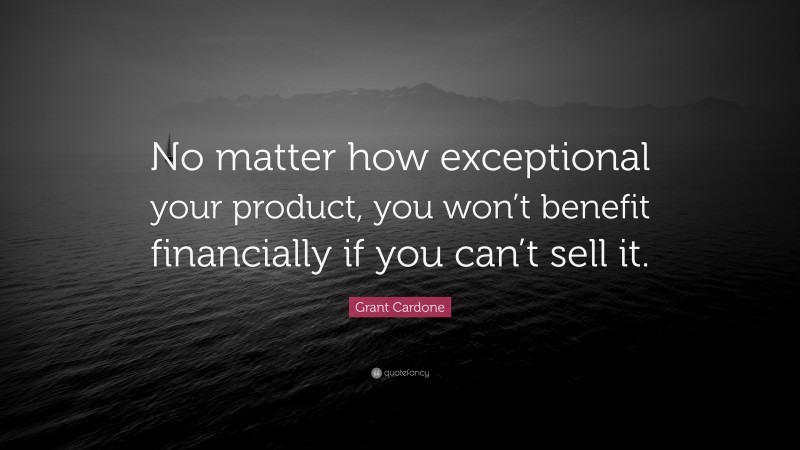 Grant Cardone Quote: “No matter how exceptional your product, you won’t benefit financially if you can’t sell it.”