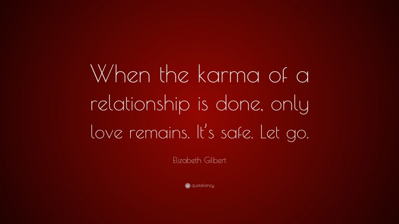 Elizabeth Gilbert Quote: “When the karma of a relationship is done, only love remains. It’s safe. Let go.”