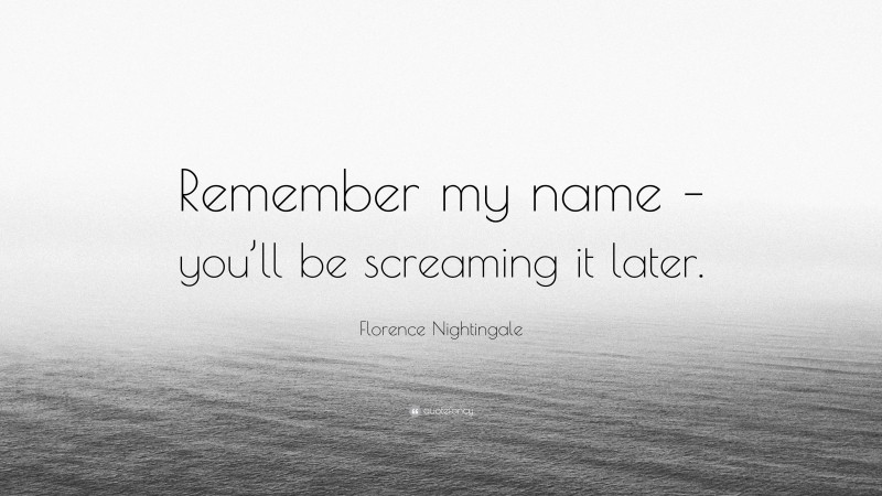 Florence Nightingale Quote: “Remember my name – you’ll be screaming it later.”