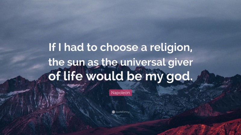 Napoleon Quote: “If I had to choose a religion, the sun as the universal giver of life would be my god.”