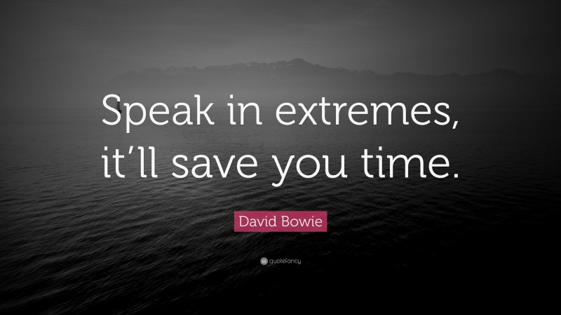 David Bowie Quote: “Speak in extremes, it’ll save you time.”