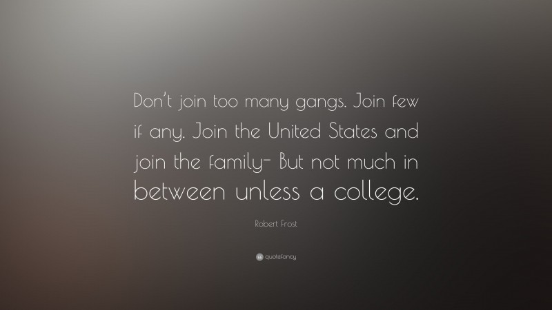 Robert Frost Quote: “Don’t join too many gangs. Join few if any. Join the United States and join the family- But not much in between unless a college.”