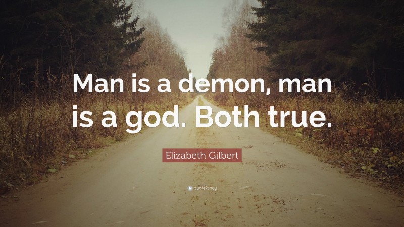 Elizabeth Gilbert Quote: “Man is a demon, man is a god. Both true.”