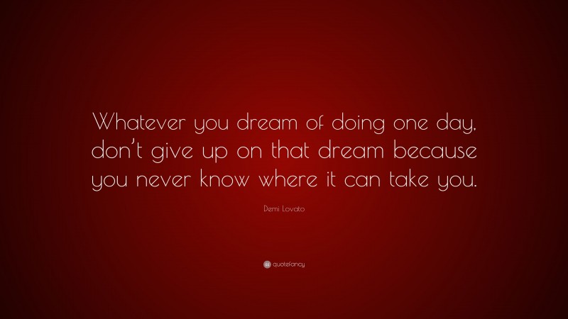 Demi Lovato Quote: “Whatever you dream of doing one day, don’t give up on that dream because you never know where it can take you.”