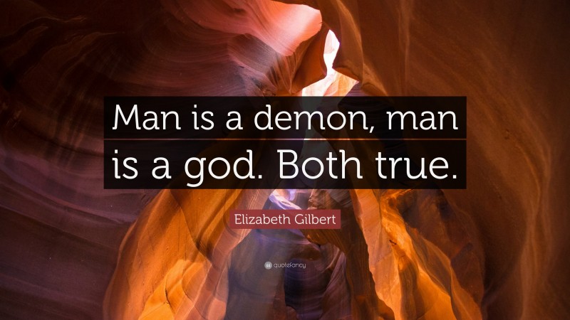 Elizabeth Gilbert Quote: “Man is a demon, man is a god. Both true.”