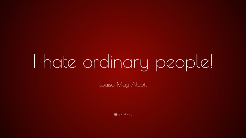 Louisa May Alcott Quote: “I hate ordinary people!”