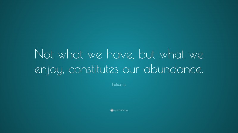 Epicurus Quote: “Not what we have, but what we enjoy, constitutes our abundance.”
