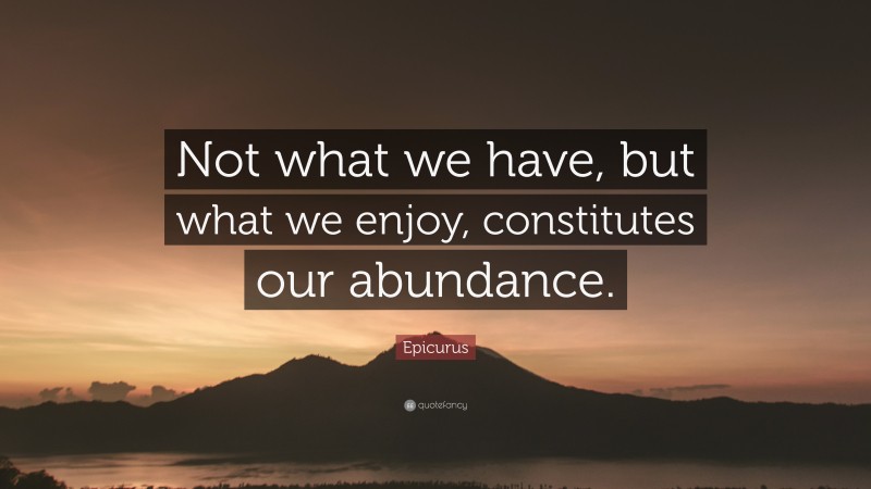Epicurus Quote: “Not what we have, but what we enjoy, constitutes our abundance.”