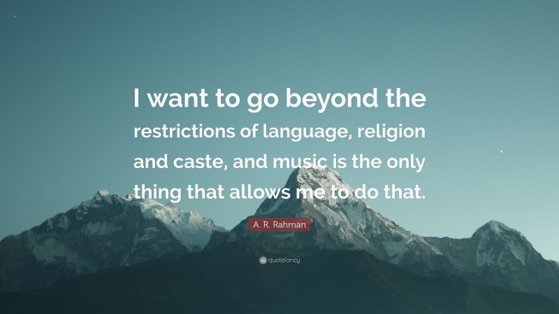 A. R. Rahman Quote: “I want to go beyond the restrictions of language, religion and caste, and music is the only thing that allows me to do that.”