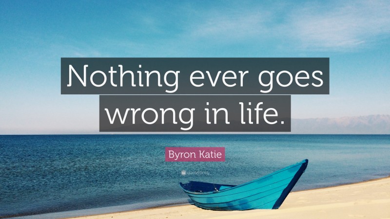 Byron Katie Quote: “Nothing ever goes wrong in life.”