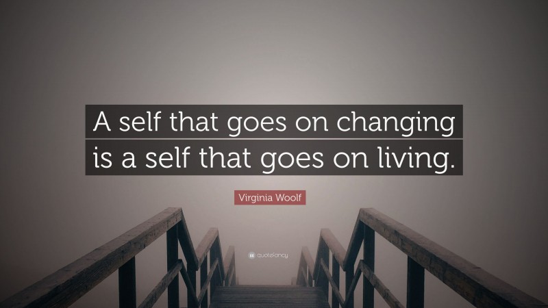 Virginia Woolf Quote: “A self that goes on changing is a self that goes on living.”