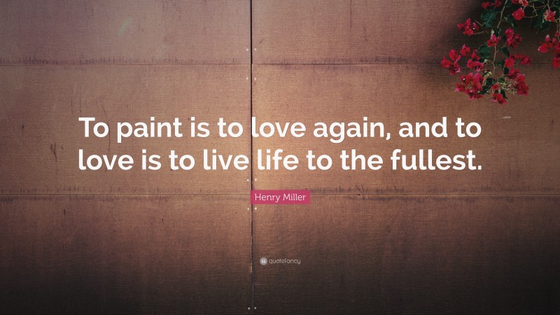Henry Miller Quote: “To paint is to love again, and to love is to live life to the fullest.”
