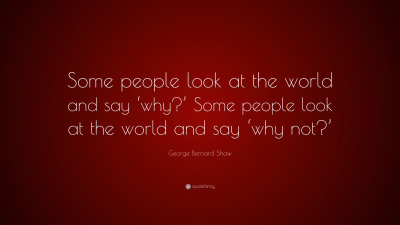 George Bernard Shaw Quote: “Some people look at the world and say ‘why?’ Some people look at the world and say ‘why not?’”