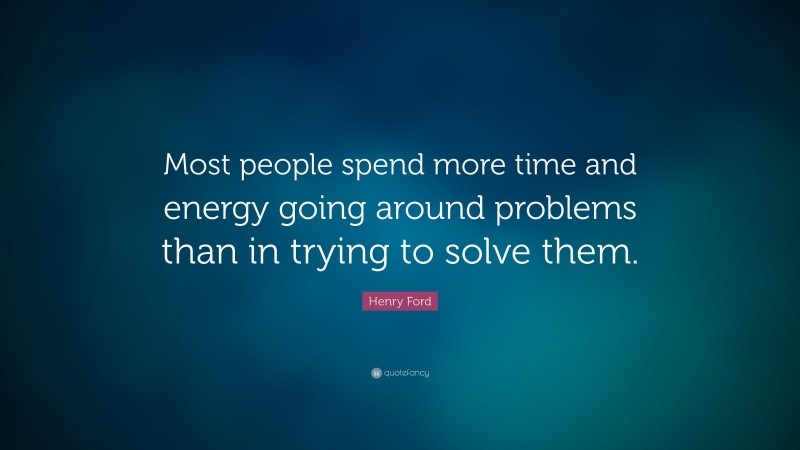 Henry Ford Quote: “Most people spend more time and energy going around problems than in trying to solve them.”