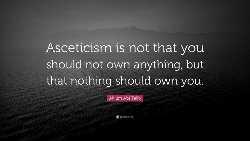 Ali ibn Abi Talib Quote: “Asceticism is not that you should not own anything, but that nothing should own you.”
