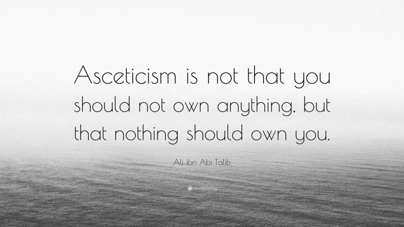 Ali ibn Abi Talib Quote: “Asceticism is not that you should not own anything, but that nothing should own you.”