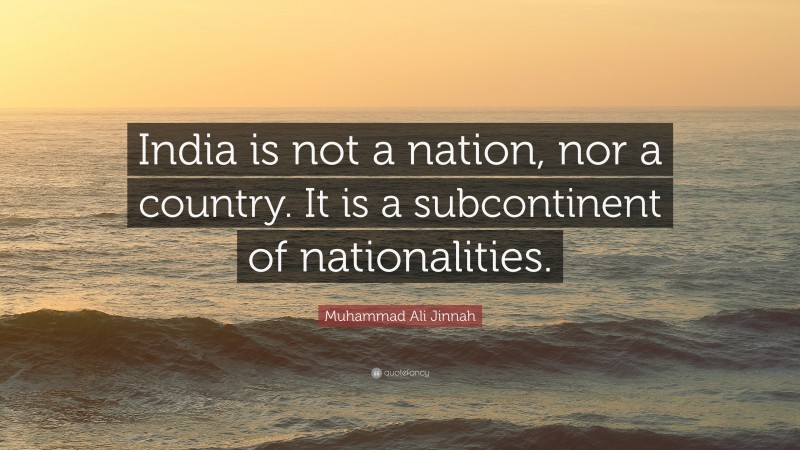 Muhammad Ali Jinnah Quote: “India is not a nation, nor a country. It is a subcontinent of nationalities.”