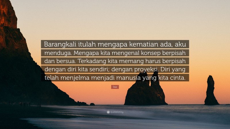 Dee Quote: “Barangkali itulah mengapa kematian ada, aku menduga. Mengapa kita mengenal konsep berpisah dan bersua. Terkadang kita memang harus berpisah dengan diri kita sendiri; dengan proyeksi. Diri yang telah menjelma menjadi manusia yang kita cinta.”