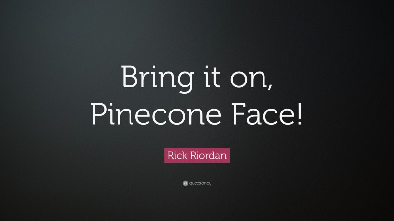 Rick Riordan Quote: “Bring it on, Pinecone Face!”
