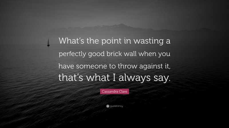 Cassandra Clare Quote: “What’s the point in wasting a perfectly good brick wall when you have someone to throw against it, that’s what I always say.”
