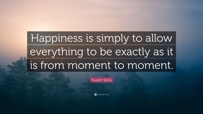 Rupert Spira Quote: “Happiness is simply to allow everything to be exactly as it is from moment to moment.”