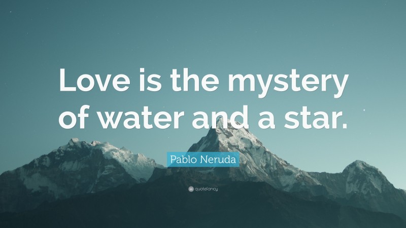 Pablo Neruda Quote: “Love is the mystery of water and a star.”