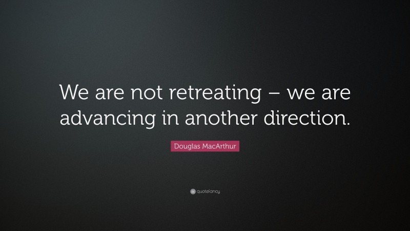 Douglas MacArthur Quote: “We are not retreating – we are advancing in another direction.”