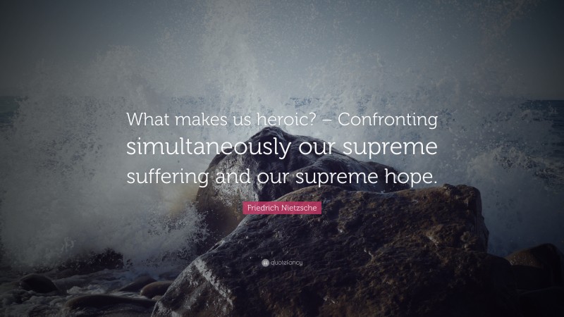 Friedrich Nietzsche Quote: “What makes us heroic? – Confronting simultaneously our supreme suffering and our supreme hope.”
