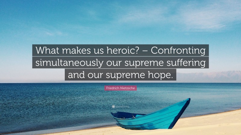 Friedrich Nietzsche Quote: “What makes us heroic? – Confronting simultaneously our supreme suffering and our supreme hope.”
