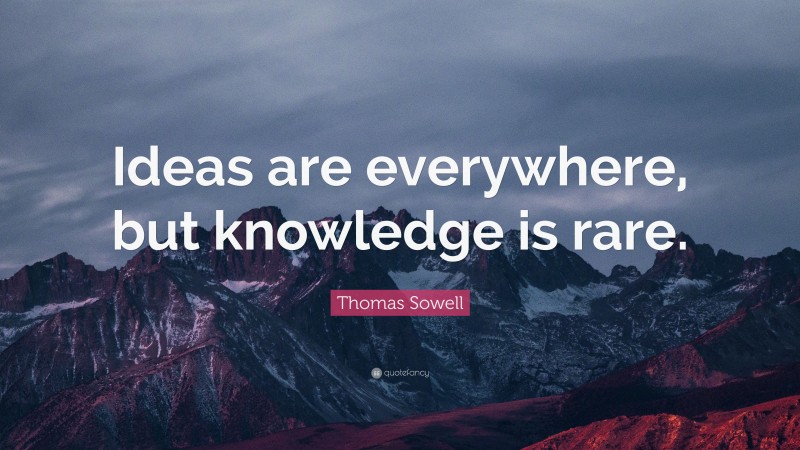 Thomas Sowell Quote: “Ideas are everywhere, but knowledge is rare.”