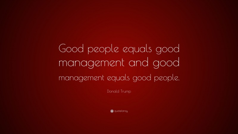 Donald Trump Quote: “Good people equals good management and good management equals good people.”