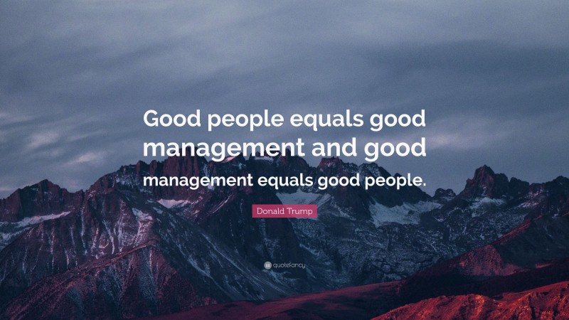 Donald Trump Quote: “Good people equals good management and good management equals good people.”