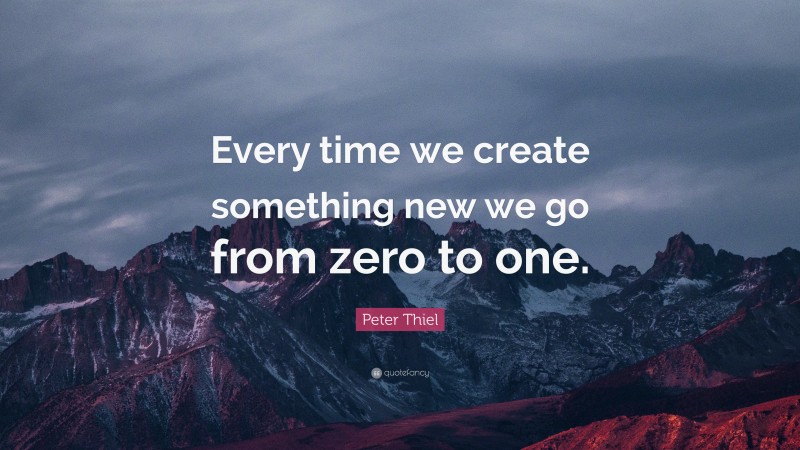 Peter Thiel Quote: “every Time We Create Something New We Go From Zero 