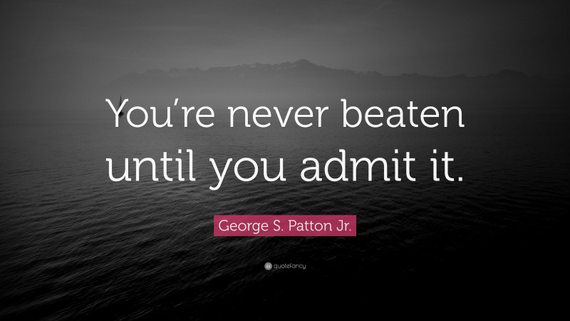 George S. Patton Jr. Quote: “You’re never beaten until you admit it.”
