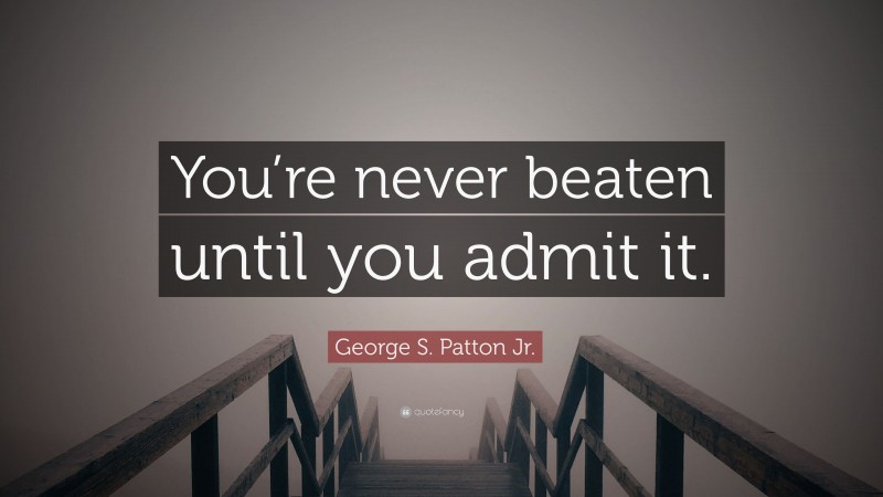 George S. Patton Jr. Quote: “You’re never beaten until you admit it.”