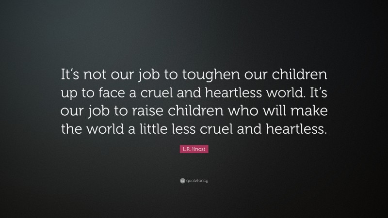 Harry S. Truman Quote: “It’s not our job to toughen our children up to face a cruel and heartless world. It’s our job to raise children who will make the world a little less cruel and heartless.”