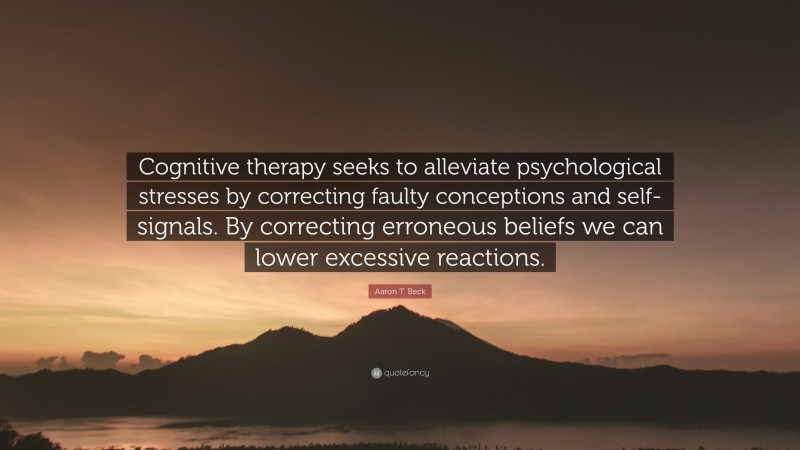 Aaron T. Beck Quote: “Cognitive therapy seeks to alleviate psychological stresses by correcting faulty conceptions and self-signals. By correcting erroneous beliefs we can lower excessive reactions.”
