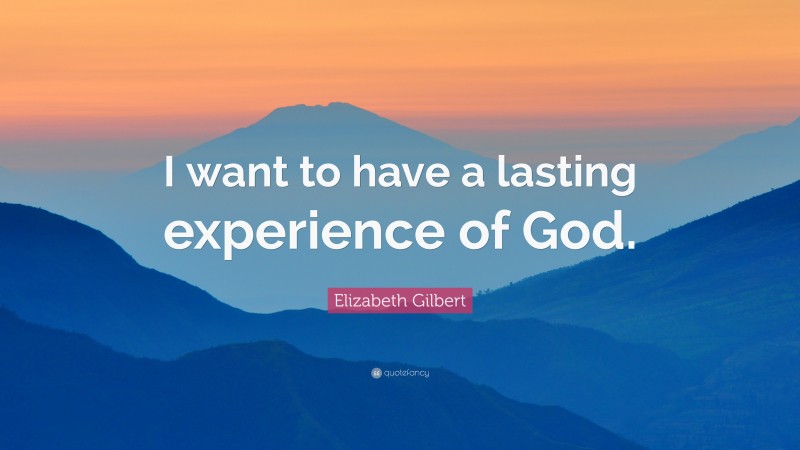 Elizabeth Gilbert Quote: “I want to have a lasting experience of God.”
